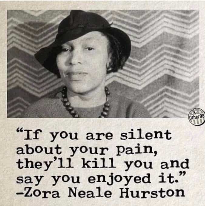 If you are silent about your pain, they'll kill you and say you enjoyed it - Zora Neale Hurtson